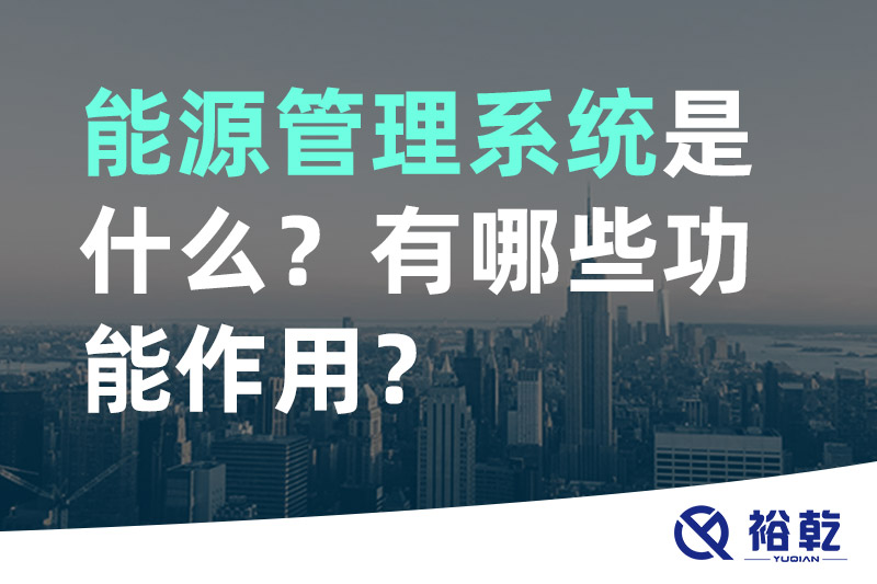 裕乾能源管理系統是什么？_能源管理系統有哪些功能作用？