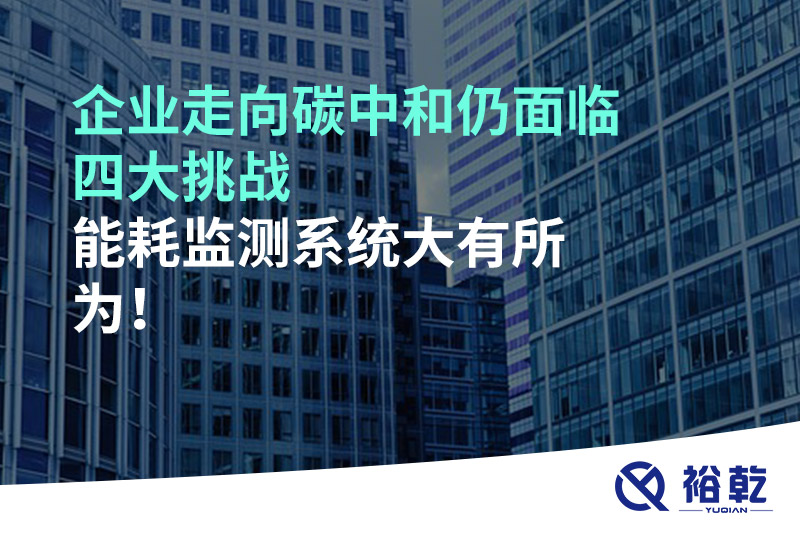 企業走向碳中和仍面臨四大挑戰，能耗監測系統大有所為!