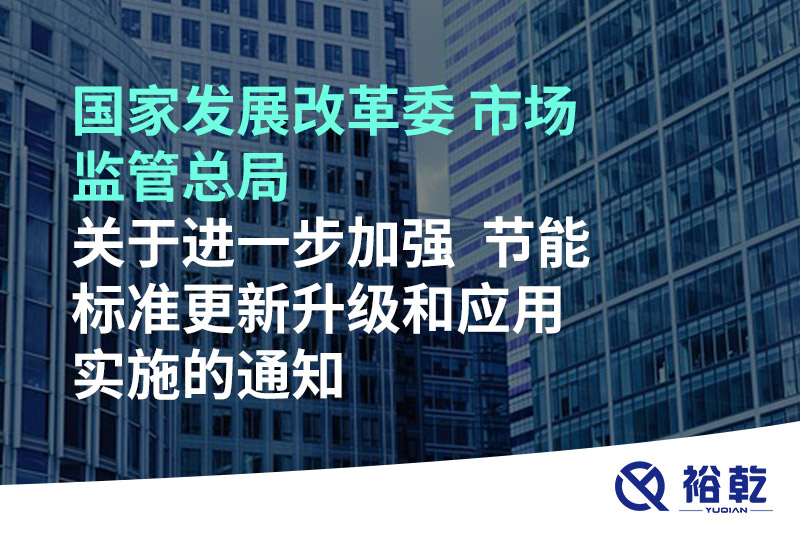 國家發展改革委 市場監管總局關于進一步加強  節能標準更新升級和應用實施的通知